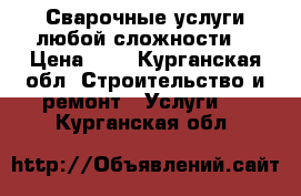 Сварочные услуги любой сложности. › Цена ­ 1 - Курганская обл. Строительство и ремонт » Услуги   . Курганская обл.